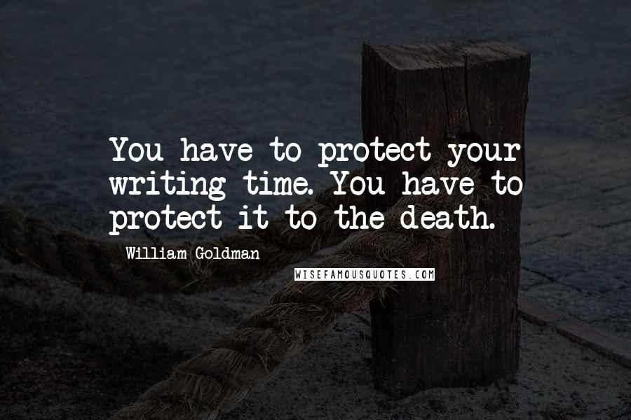 William Goldman Quotes: You have to protect your writing time. You have to protect it to the death.