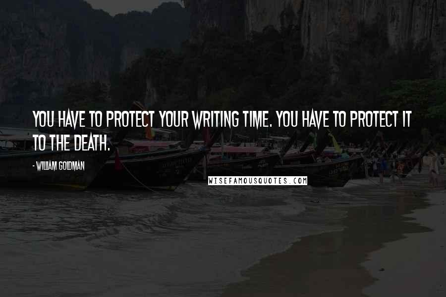William Goldman Quotes: You have to protect your writing time. You have to protect it to the death.