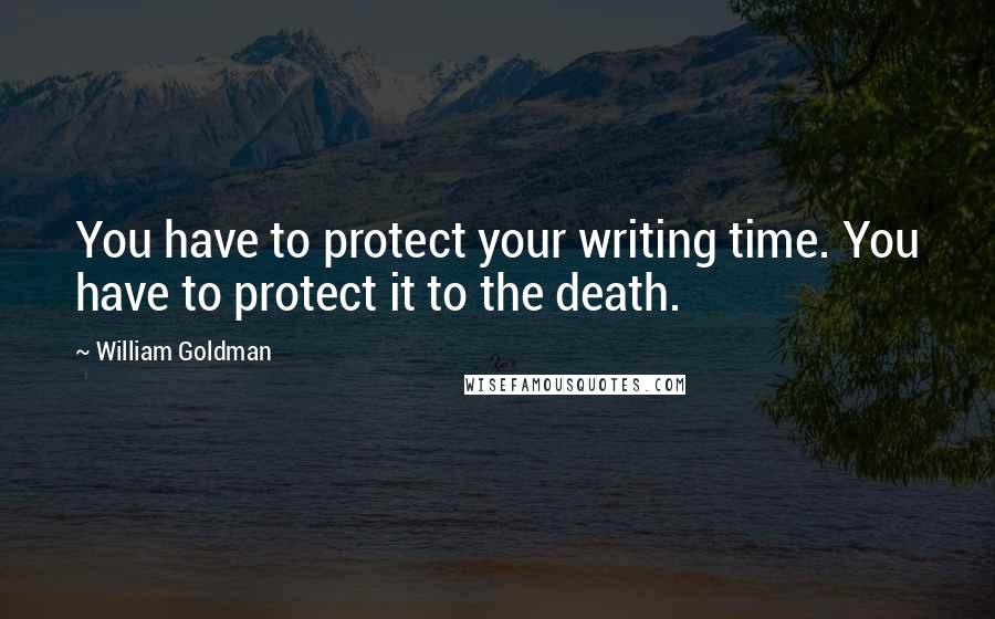 William Goldman Quotes: You have to protect your writing time. You have to protect it to the death.
