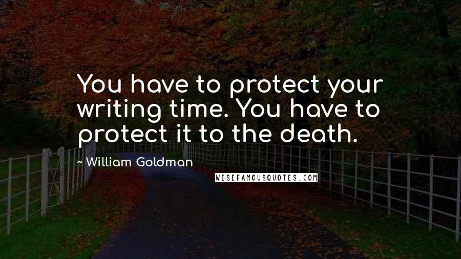 William Goldman Quotes: You have to protect your writing time. You have to protect it to the death.