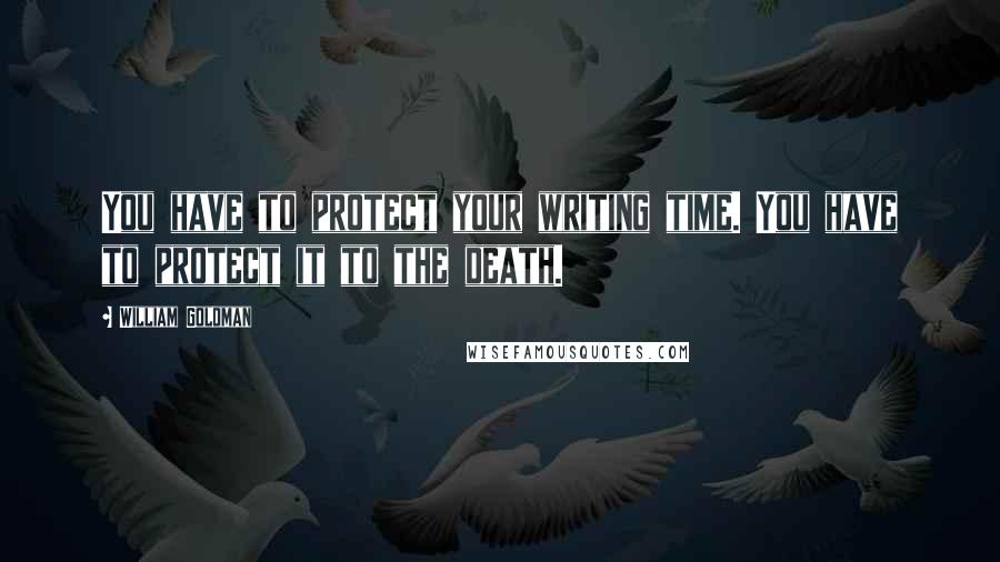 William Goldman Quotes: You have to protect your writing time. You have to protect it to the death.