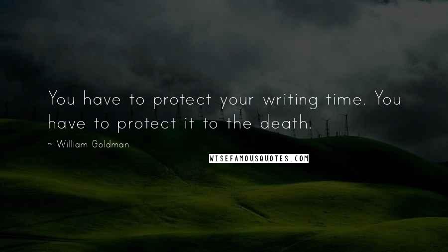 William Goldman Quotes: You have to protect your writing time. You have to protect it to the death.