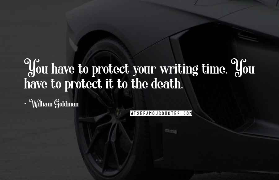 William Goldman Quotes: You have to protect your writing time. You have to protect it to the death.