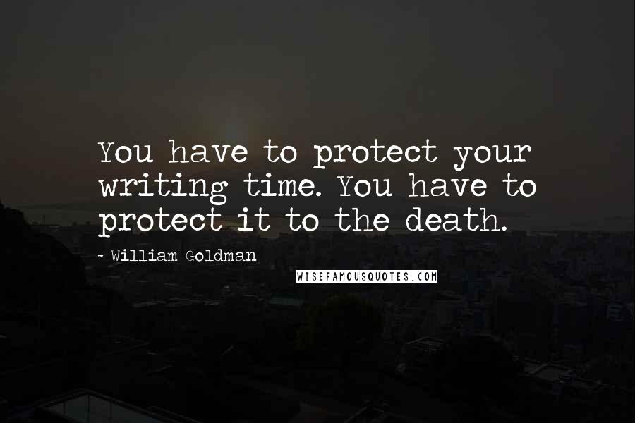 William Goldman Quotes: You have to protect your writing time. You have to protect it to the death.