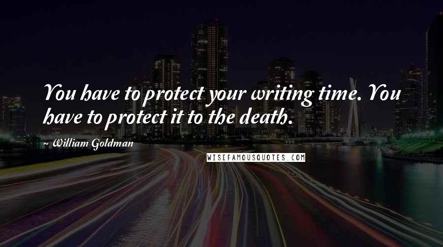William Goldman Quotes: You have to protect your writing time. You have to protect it to the death.