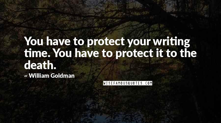 William Goldman Quotes: You have to protect your writing time. You have to protect it to the death.