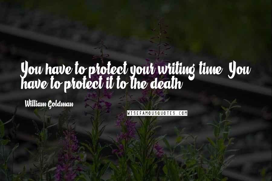 William Goldman Quotes: You have to protect your writing time. You have to protect it to the death.