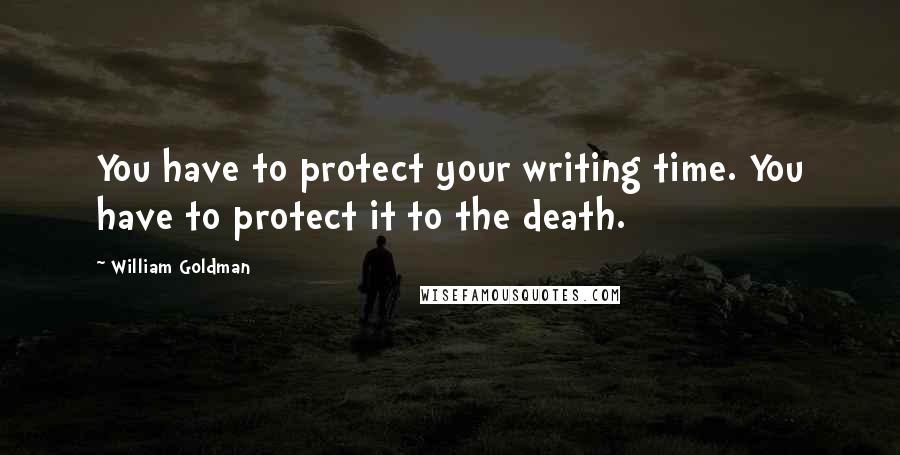William Goldman Quotes: You have to protect your writing time. You have to protect it to the death.
