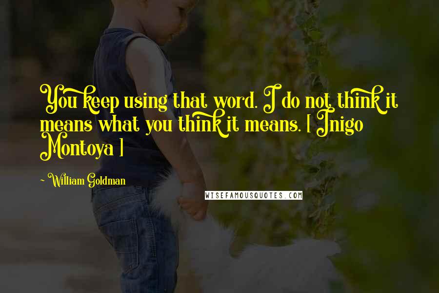 William Goldman Quotes: You keep using that word. I do not think it means what you think it means. [ Inigo Montoya ]