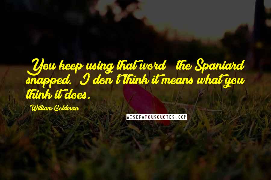 William Goldman Quotes: You keep using that word!" the Spaniard snapped. "I don't think it means what you think it does.