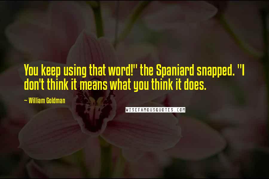 William Goldman Quotes: You keep using that word!" the Spaniard snapped. "I don't think it means what you think it does.