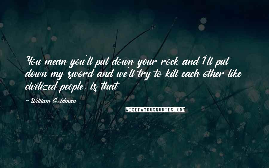 William Goldman Quotes: You mean you'll put down your rock and I'll put down my sword and we'll try to kill each other like civilized people, is that