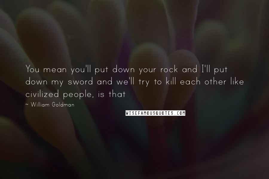 William Goldman Quotes: You mean you'll put down your rock and I'll put down my sword and we'll try to kill each other like civilized people, is that