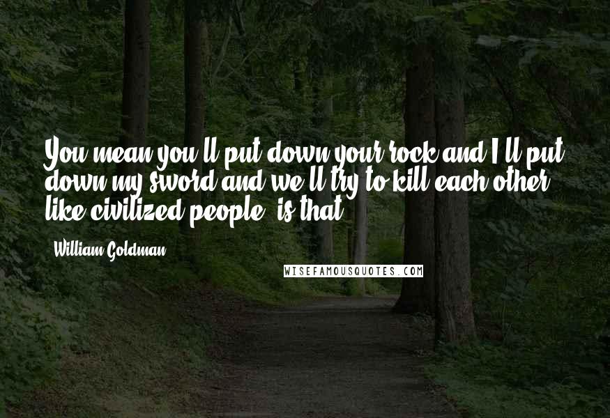 William Goldman Quotes: You mean you'll put down your rock and I'll put down my sword and we'll try to kill each other like civilized people, is that