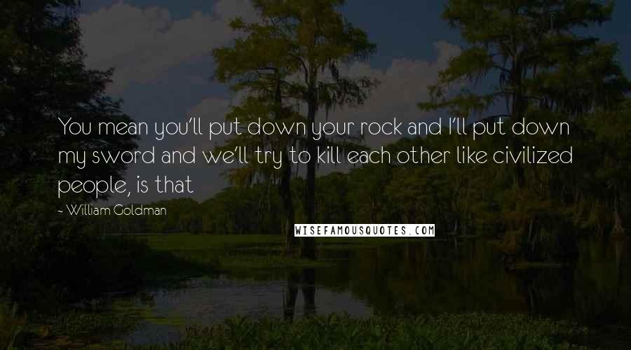 William Goldman Quotes: You mean you'll put down your rock and I'll put down my sword and we'll try to kill each other like civilized people, is that