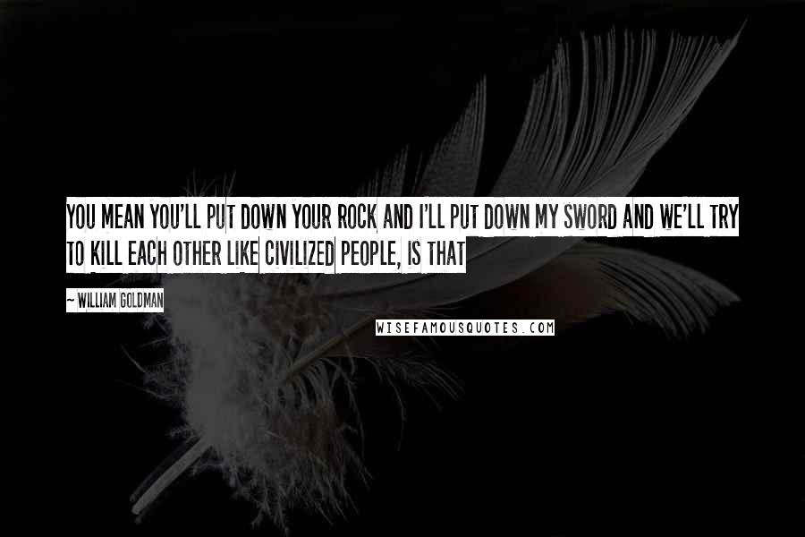 William Goldman Quotes: You mean you'll put down your rock and I'll put down my sword and we'll try to kill each other like civilized people, is that