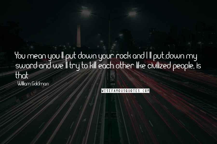 William Goldman Quotes: You mean you'll put down your rock and I'll put down my sword and we'll try to kill each other like civilized people, is that