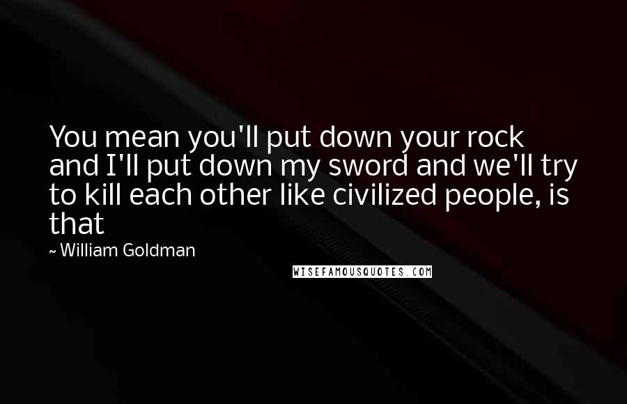 William Goldman Quotes: You mean you'll put down your rock and I'll put down my sword and we'll try to kill each other like civilized people, is that