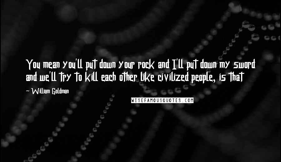 William Goldman Quotes: You mean you'll put down your rock and I'll put down my sword and we'll try to kill each other like civilized people, is that