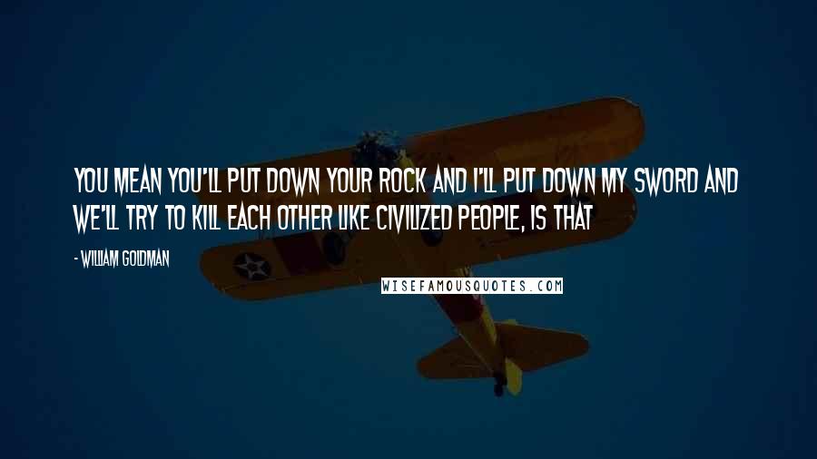 William Goldman Quotes: You mean you'll put down your rock and I'll put down my sword and we'll try to kill each other like civilized people, is that