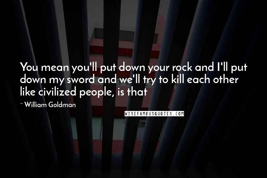 William Goldman Quotes: You mean you'll put down your rock and I'll put down my sword and we'll try to kill each other like civilized people, is that