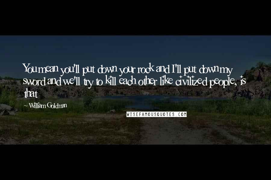 William Goldman Quotes: You mean you'll put down your rock and I'll put down my sword and we'll try to kill each other like civilized people, is that