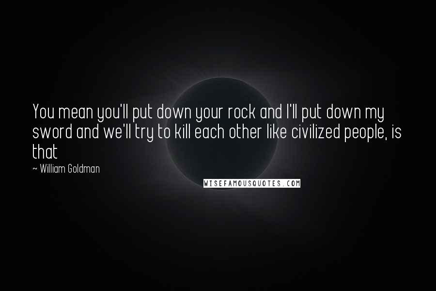 William Goldman Quotes: You mean you'll put down your rock and I'll put down my sword and we'll try to kill each other like civilized people, is that