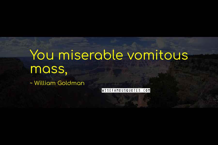 William Goldman Quotes: You miserable vomitous mass,