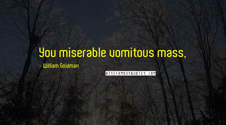 William Goldman Quotes: You miserable vomitous mass,