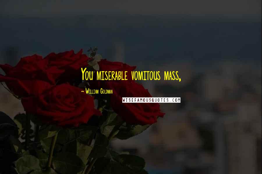 William Goldman Quotes: You miserable vomitous mass,