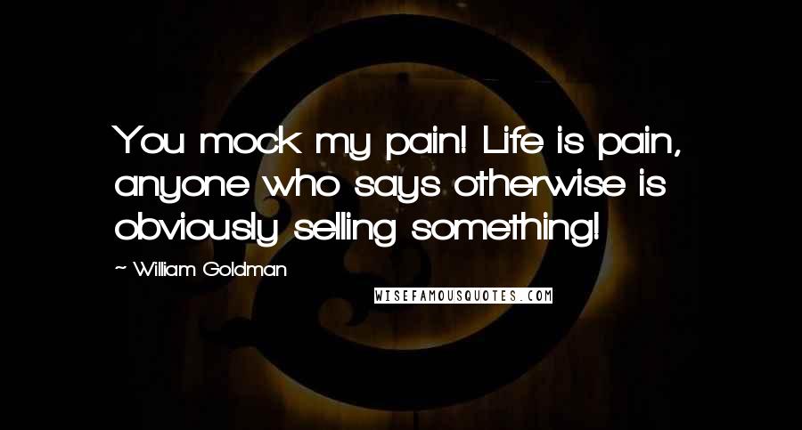 William Goldman Quotes: You mock my pain! Life is pain, anyone who says otherwise is obviously selling something!