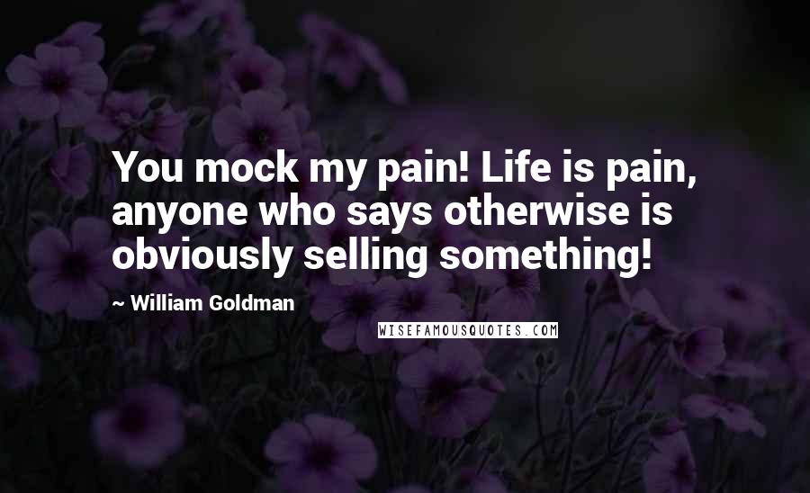 William Goldman Quotes: You mock my pain! Life is pain, anyone who says otherwise is obviously selling something!