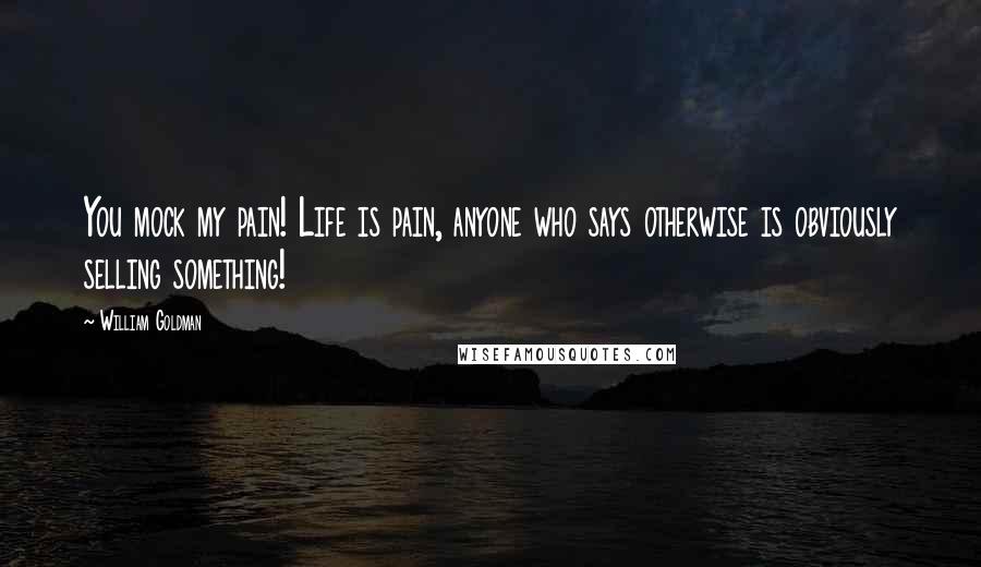 William Goldman Quotes: You mock my pain! Life is pain, anyone who says otherwise is obviously selling something!