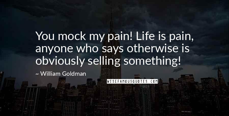 William Goldman Quotes: You mock my pain! Life is pain, anyone who says otherwise is obviously selling something!