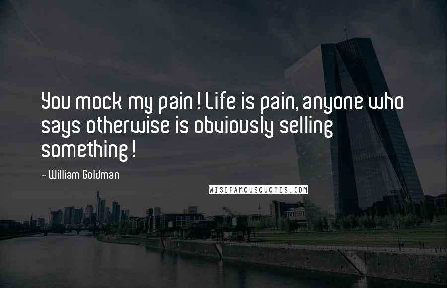 William Goldman Quotes: You mock my pain! Life is pain, anyone who says otherwise is obviously selling something!