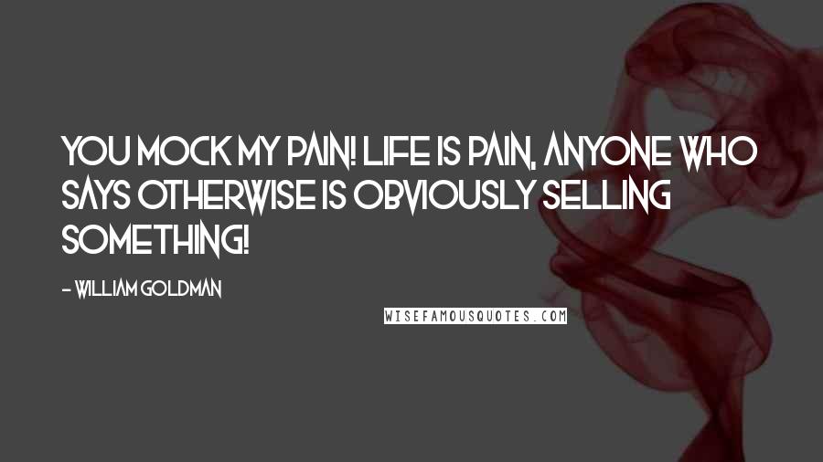 William Goldman Quotes: You mock my pain! Life is pain, anyone who says otherwise is obviously selling something!