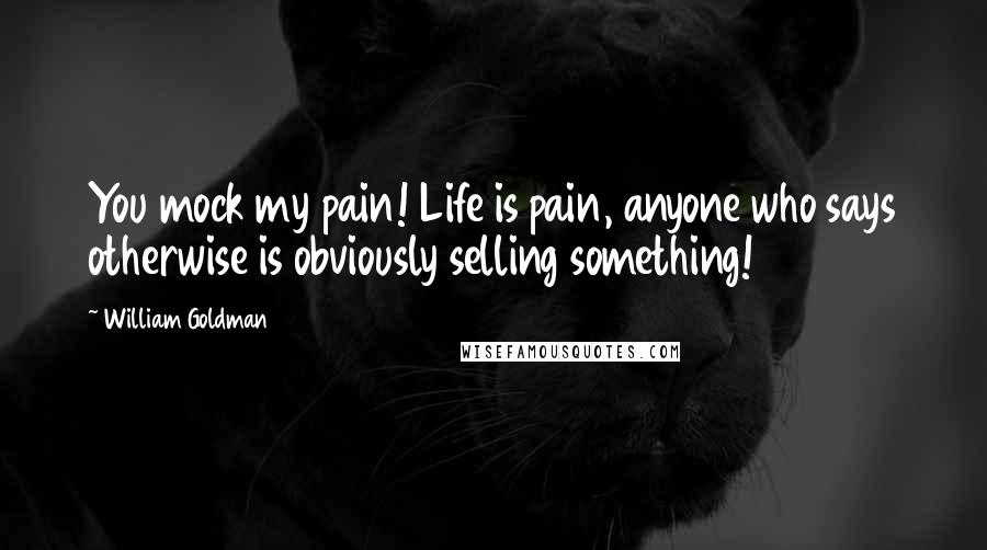 William Goldman Quotes: You mock my pain! Life is pain, anyone who says otherwise is obviously selling something!