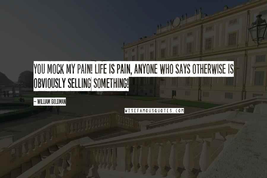 William Goldman Quotes: You mock my pain! Life is pain, anyone who says otherwise is obviously selling something!