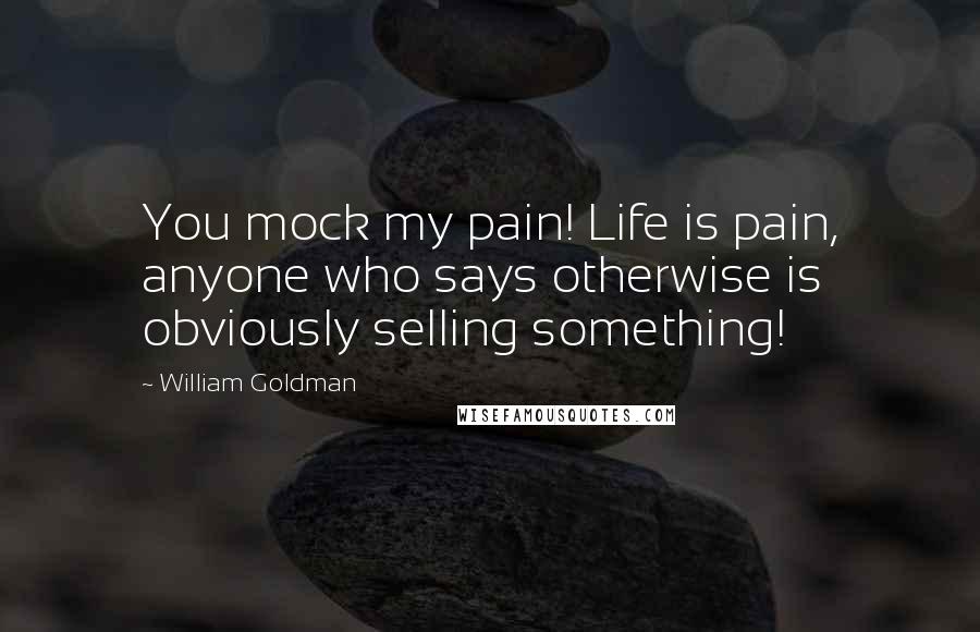 William Goldman Quotes: You mock my pain! Life is pain, anyone who says otherwise is obviously selling something!
