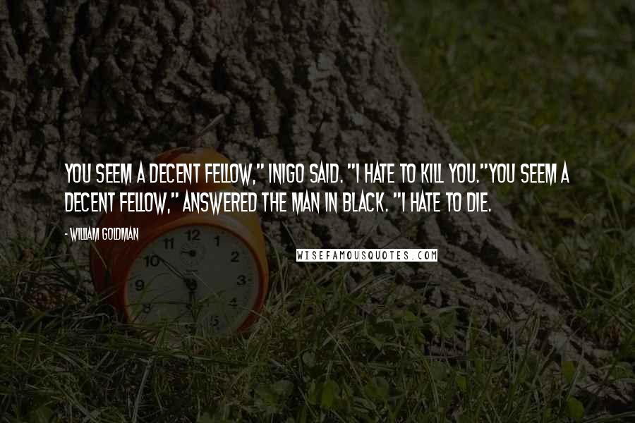William Goldman Quotes: You seem a decent fellow," Inigo said. "I hate to kill you."You seem a decent fellow," answered the man in black. "I hate to die.