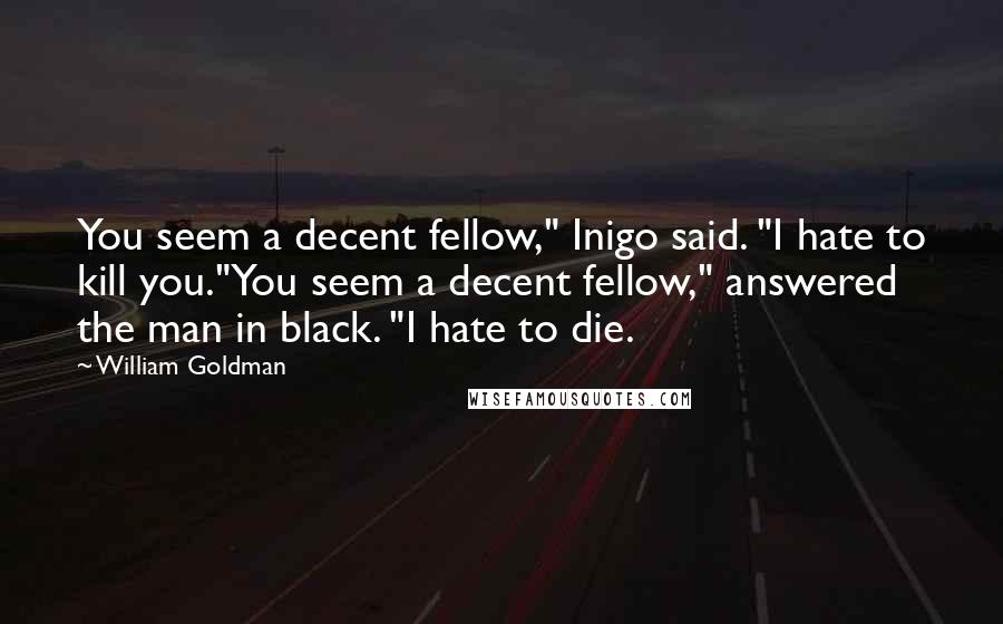 William Goldman Quotes: You seem a decent fellow," Inigo said. "I hate to kill you."You seem a decent fellow," answered the man in black. "I hate to die.