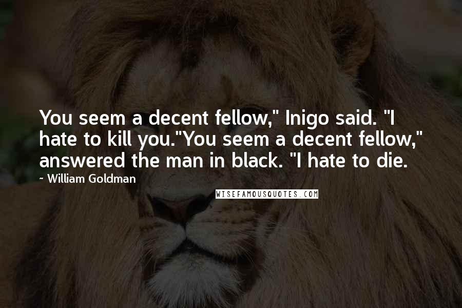 William Goldman Quotes: You seem a decent fellow," Inigo said. "I hate to kill you."You seem a decent fellow," answered the man in black. "I hate to die.