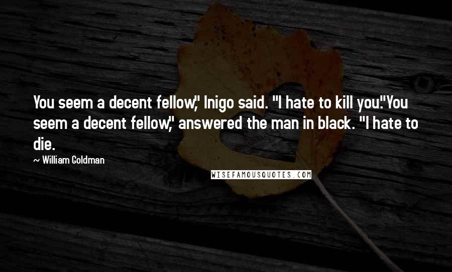 William Goldman Quotes: You seem a decent fellow," Inigo said. "I hate to kill you."You seem a decent fellow," answered the man in black. "I hate to die.