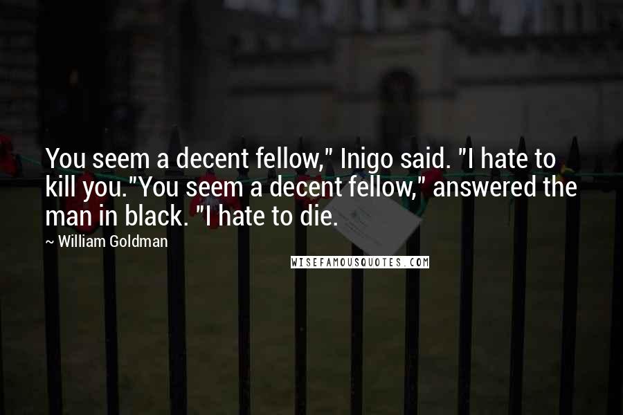 William Goldman Quotes: You seem a decent fellow," Inigo said. "I hate to kill you."You seem a decent fellow," answered the man in black. "I hate to die.