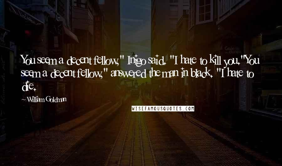 William Goldman Quotes: You seem a decent fellow," Inigo said. "I hate to kill you."You seem a decent fellow," answered the man in black. "I hate to die.