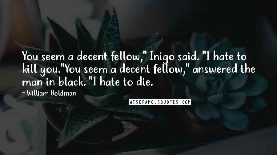 William Goldman Quotes: You seem a decent fellow," Inigo said. "I hate to kill you."You seem a decent fellow," answered the man in black. "I hate to die.