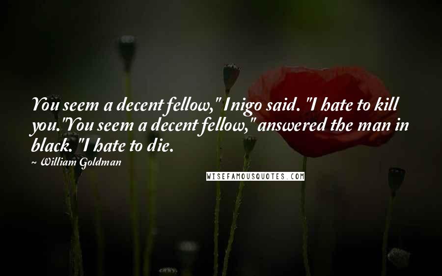 William Goldman Quotes: You seem a decent fellow," Inigo said. "I hate to kill you."You seem a decent fellow," answered the man in black. "I hate to die.
