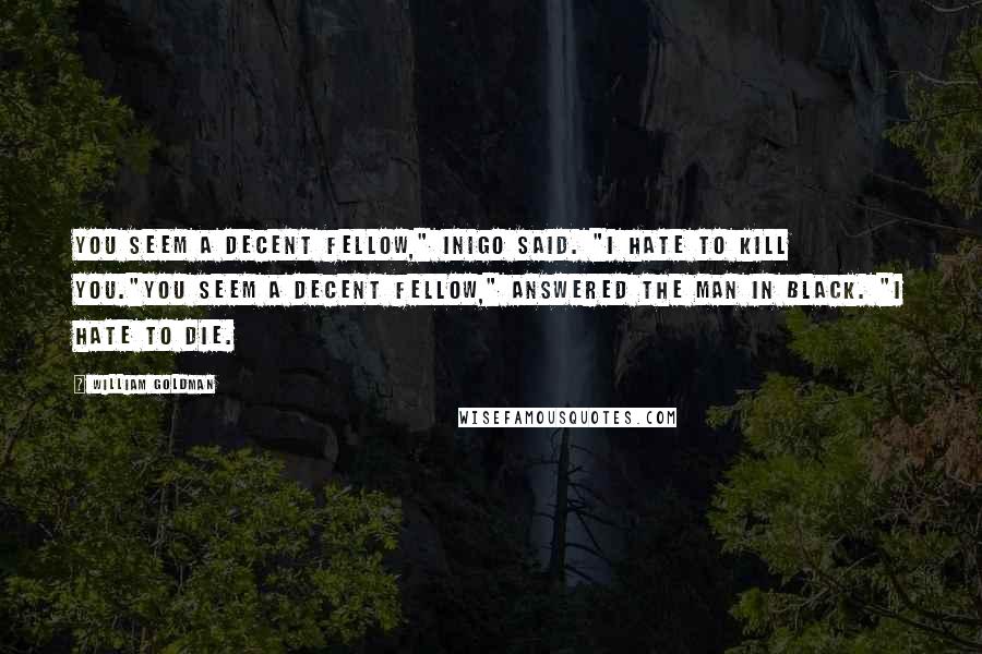 William Goldman Quotes: You seem a decent fellow," Inigo said. "I hate to kill you."You seem a decent fellow," answered the man in black. "I hate to die.