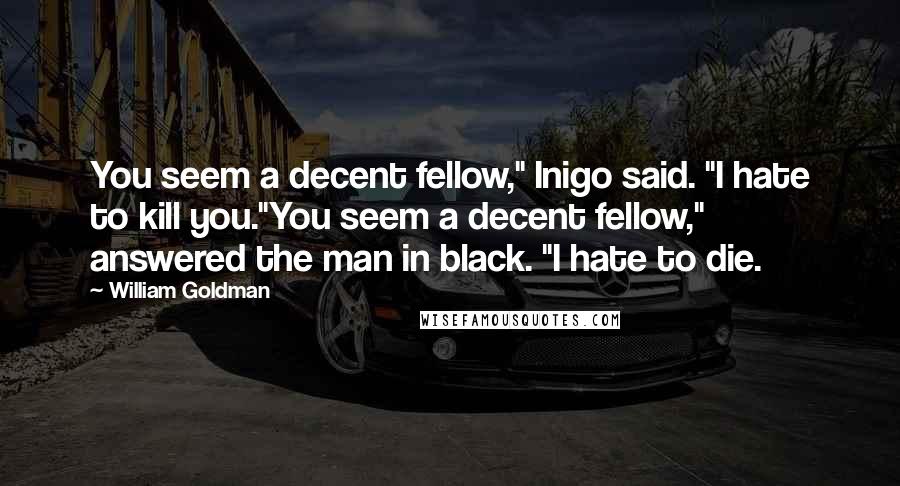 William Goldman Quotes: You seem a decent fellow," Inigo said. "I hate to kill you."You seem a decent fellow," answered the man in black. "I hate to die.