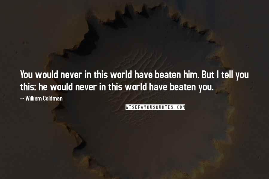 William Goldman Quotes: You would never in this world have beaten him. But I tell you this: he would never in this world have beaten you.